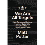 We Are All Targets How Renegade Hackers Invented Cyber War and Unleashed an Age of Global Chaos