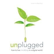 Unplugged How to Live Mindfully in a Digital World