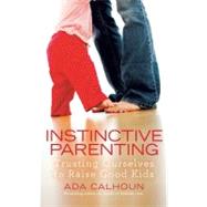 Instinctive Parenting : Trusting Ourselves to Raise Good Kids