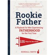 Rookie Father A Playbook for Men Experiencing Fatherhood for the First Time