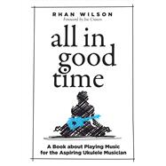 All in Good Time A Book About Playing Music for the Aspiring Ukulele Musician