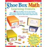Shoe Box Math Learning Centers Forty Easy-to-Make, Fun-to-Use Centers With Instant Reproducibles & Activities That Help Kids Practice Important Math Skills—Independently!