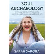 Soul Archaeology A (Totally Doable) Approach to Creating a Self-Loving and Liberated Life