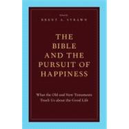 The Bible and the Pursuit of Happiness What the Old and New Testaments Teach Us about the Good Life