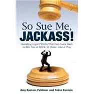 So Sue Me, Jackass! : Avoiding Legal Pitfalls That Can Come Back to Bite You at Work, at Home, and at Play