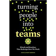 Turning People into Teams Rituals and Routines That Redesign How We Work