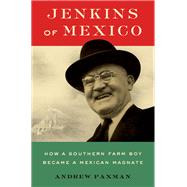 Jenkins of Mexico How a Southern Farm Boy Became a Mexican Magnate