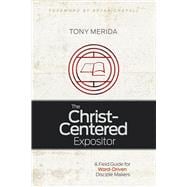 The Christ-Centered Expositor A Field Guide for Word-Driven Disciple Makers