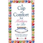 A Cup of Comfort for Mothers to Be: Stories That Celebrate a Very Special Time