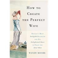 How to Create the Perfect Wife Britain's Most Ineligible Bachelor and his Enlightened Quest to Train the Ideal Mate