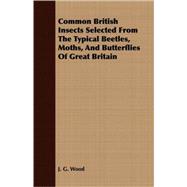 Common British Insects Selected From The Typical Beetles, Moths, And Butterflies Of Great Britain