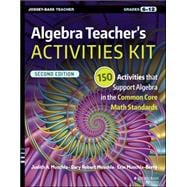 Algebra Teacher's Activities Kit 150 Activities that Support Algebra in the Common Core Math Standards, Grades 6-12