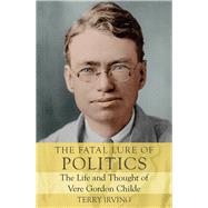 The Fatal Lure of Politics The Life and Thought of Vere Gordon Childe