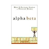 Alpha Beta : How 26 Letters Shaped the Western World
