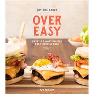 Joy the Baker Over Easy Sweet and Savory Recipes for Leisurely Days: A Cookbook