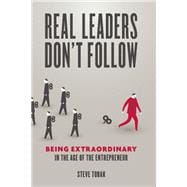 Real Leaders Don't Follow Being Extraordinary in the Age of the Entrepreneur