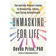 Unmasking for Life The Autistic Person's Guide to Connecting, Loving, and Living Authentically