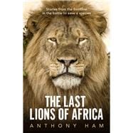 The Last Lions of Africa Stories From the Frontline in the Battle to Save a Species