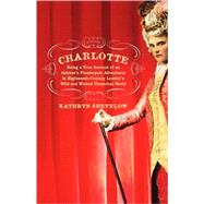 Charlotte Being a True Account of an Actress's Flamboyant Adventures in Eighteenth-Century London's Wild and Wicked Theatrical World