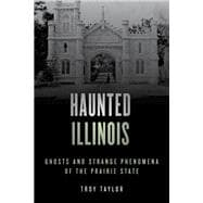 Haunted Illinois Ghosts and Strange Phenomena of the Prairie State