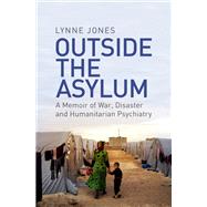 Outside the Asylum A Memoir of War, Disaster and Humanitarian Psychiatry
