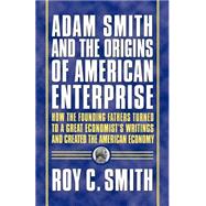 Adam Smith and the Origins of American Enterprise How the Founding Fathers Turned to a Great Economist's Writings and Created the American Economy