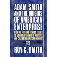 Adam Smith and the Origins of American Enterprise How the Founding Fathers Turned to a Great Economist's Writings and Created the American Economy