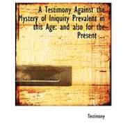 Testimony Against the Mystery of Iniquity Prevalent in This Age : And also for the Present ...