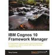 IBM Cognos 10 Framework Manager: A Comprehensive, Practical Guide to Using This Essential Tool for Modeling Your Data for Use With IBM Cognos Business Intelligence Reporting