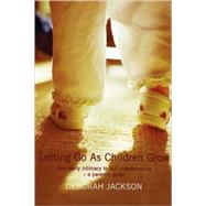Letting Go as Children Grow : From Early Intimacy to Full Independence: A Parent's Guide