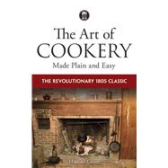 The Art of Cookery Made Plain and Easy The Revolutionary 1805 Classic