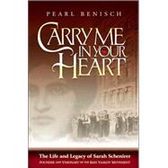 Carry Me in Your Heart : The Life and Legacy of Sarah Schenirer, Founder and Visionary of the Bais Yaakov Movement