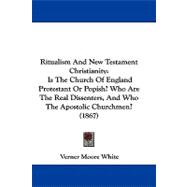 Ritualism and New Testament Christianity : Is the Church of England Protestant or Popish? Who Are the Real Dissenters, and Who the Apostolic Churchmen?