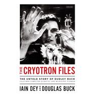 The Cryotron Files The Untold Story of Dudley Buck, Cold War Computer Scientist and Microchip Pioneer