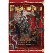 Fantasmagoria An Atlas of Fabulous Creatures, Magical Monsters and Enchanged Beings