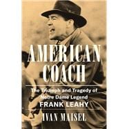 American Coach The Triumph and Tragedy of Notre Dame Legend Frank Leahy