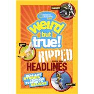 National Geographic Kids Weird but True! Ripped From The Headlines: Real-Life Stories You Have to Read to Believe