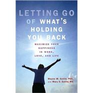 Letting Go of What's Holding You Back Maximize Your Happiness in Work, Love, and Life