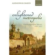 Enlightened Metropolis Constructing Imperial Moscow, 1762-1855