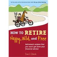 How to Retire Happy, Wild, and Free : Retirement Wisdom That You Won't Get from Your Financial Advisor