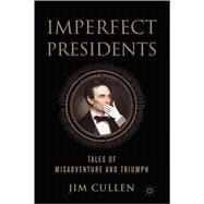 Imperfect Presidents Tales of Presidential Misadventure and Triumph
