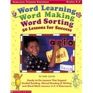 Word Learning, Word Making, Word Sorting: 50 Lessons for Success Ready-to-Go Lessons That Support Guided Reading, Shared Reading & Writing, and Word-Work Lessons in K-2 Classrooms