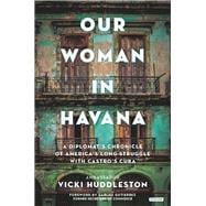 Our Woman in Havana A Diplomat's Chronicle of America's Long Struggle with Castro's Cuba