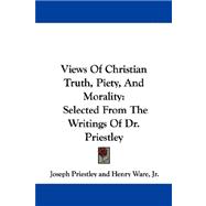 Views of Christian Truth, Piety, and Morality: Selected from the Writings of Dr. Priestley