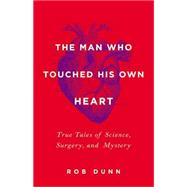 The Man Who Touched His Own Heart True Tales of Science, Surgery, and Mystery
