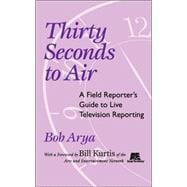 Thirty Seconds to Air A Field Reporter's Guide to Live Television Reporting