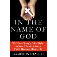 In the Name of God The True Story of the Fight to Save Children from Faith-Healing Homicide