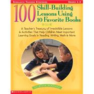 100 Skill-Building Lessons Using 10 Favorite Books A Teacher's Treasury of Irresistible Lessons & Activities That Help Children Meet Important Learning Goals In Reading, Writing, Math & More