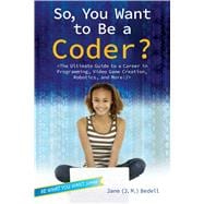 So, You Want to Be a Coder? The Ultimate Guide to a Career in Programming, Video Game Creation, Robotics, and More!