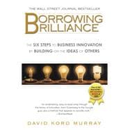 Borrowing Brilliance : The Six Steps to Business Innovation by Building on the Ideas of Others